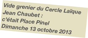 Vide grenier du Cercle Laïque Jean Chaubet :
c’était Place Pinel
Dimanche 13 octobre 2013
